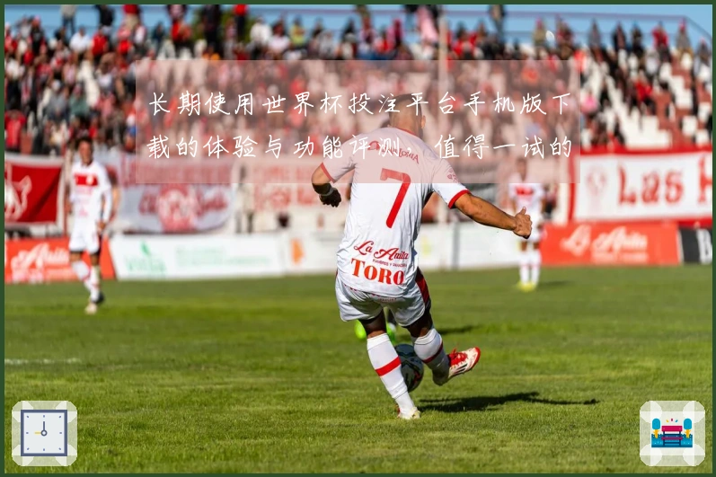 长期使用世界杯投注平台手机版下载的体验与功能评测，值得一试的体育直播平台