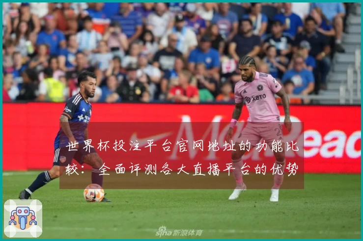世界杯投注平台官网地址的功能比较：全面评测各大直播平台的优势与体验