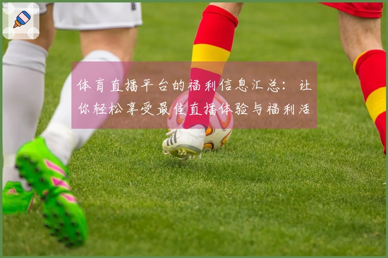 体育直播平台的福利信息汇总:让你轻松享受最佳直播体验与福利活动