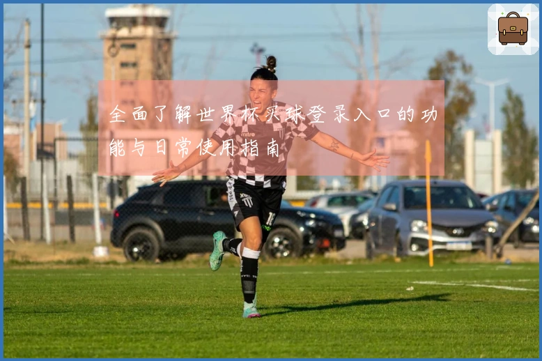 全面了解世界杯买球登录入口的功能与日常使用指南