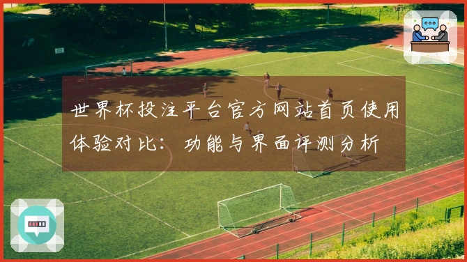 世界杯投注平台官方网站首页使用体验对比：功能与界面评测分析