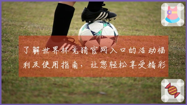 了解世界杯竞猜官网入口的活动福利及使用指南,让您轻松享受精彩赛事体验
