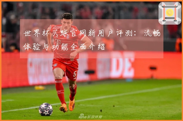 世界杯买球官网新用户评测：流畅体验与功能全面介绍