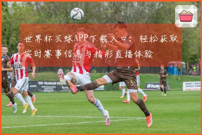 世界杯买球APP下载入口：轻松获取实时赛事信息与精彩直播体验