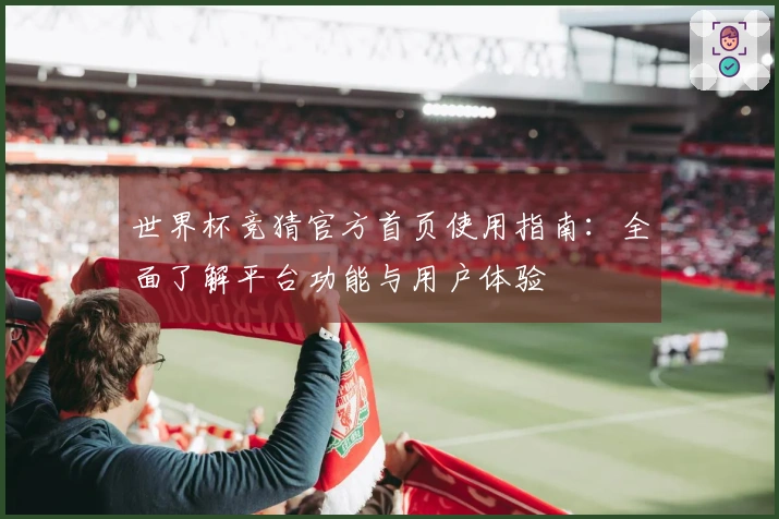 世界杯竞猜官方首页使用指南：全面了解平台功能与用户体验