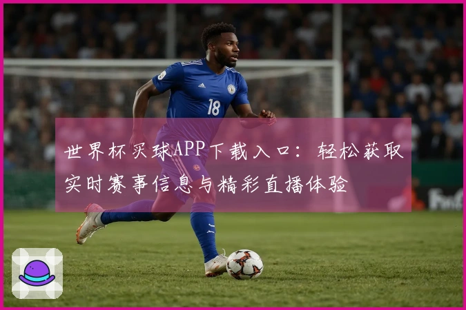 世界杯买球APP下载入口：轻松获取实时赛事信息与精彩直播体验