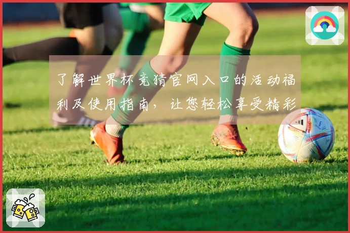 了解世界杯竞猜官网入口的活动福利及使用指南，让您轻松享受精彩赛事体验