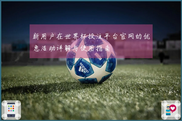 新用户在世界杯投注平台官网的优惠活动详解与使用指南