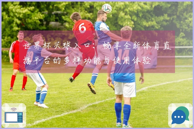 世界杯买球入口：畅享全新体育直播平台的多样功能与使用体验