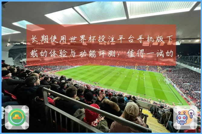 长期使用世界杯投注平台手机版下载的体验与功能评测，值得一试的体育直播平台