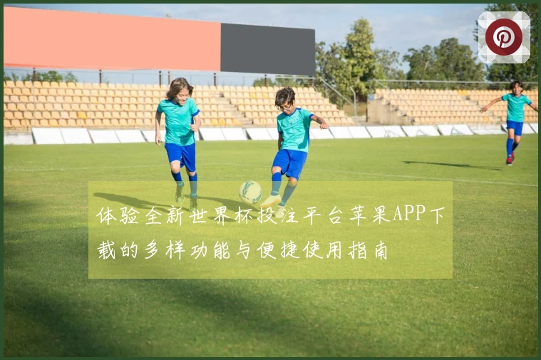 体验全新世界杯投注平台苹果APP下载的多样功能与便捷使用指南