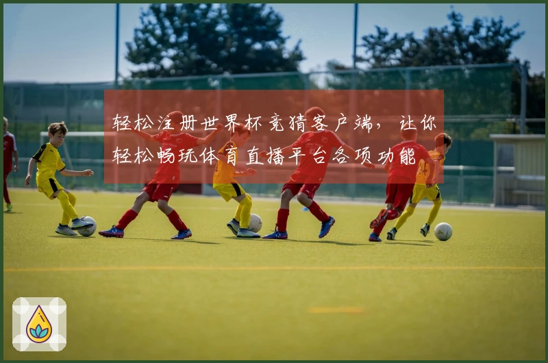 轻松注册世界杯竞猜客户端，让你轻松畅玩体育直播平台各项功能