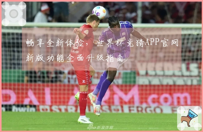 畅享全新体验，世界杯竞猜APP官网新版功能全面升级指南